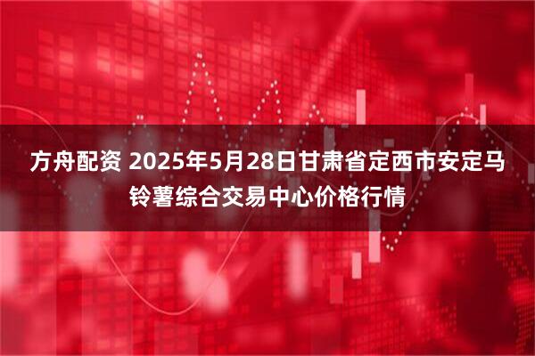 方舟配资 2025年5月28日甘肃省定西市安定马铃薯综合交易中心价格行情