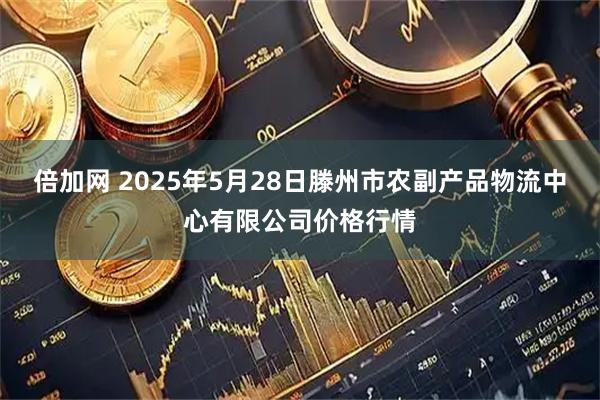 倍加网 2025年5月28日滕州市农副产品物流中心有限公司价格行情
