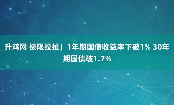 升鸿网 极限拉扯！1年期国债收益率下破1% 30年期国债破1.7%