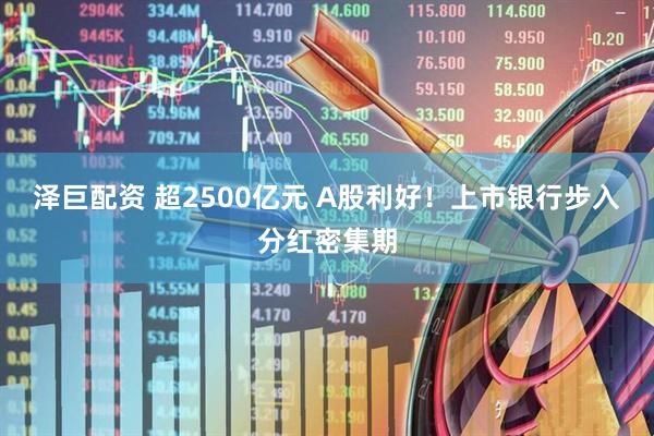 泽巨配资 超2500亿元 A股利好！上市银行步入分红密集期