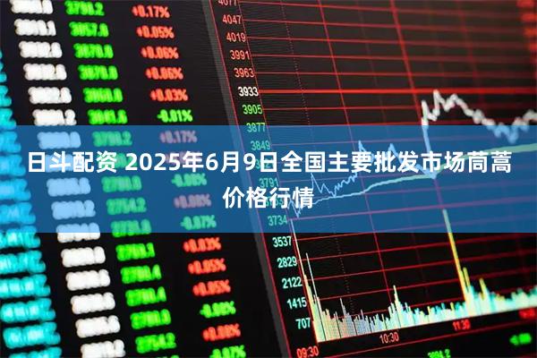 日斗配资 2025年6月9日全国主要批发市场茼蒿价格行情