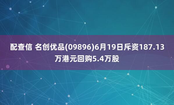 配查信 名创优品(09896)6月19日斥资187.13万港元回购5.4万股