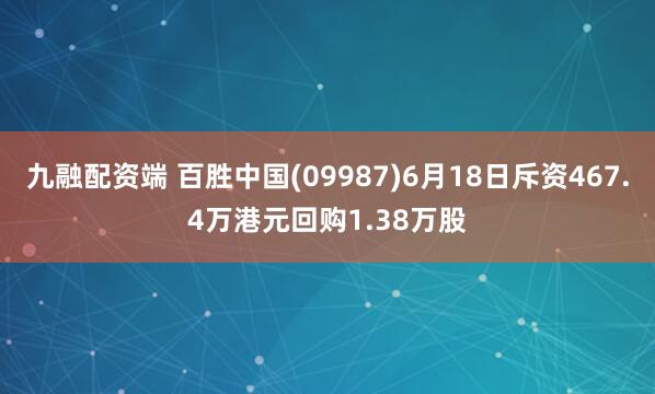 九融配资端 百胜中国(09987)6月18日斥资467.4万港元回购1.38万股
