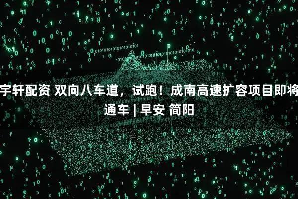 宇轩配资 双向八车道，试跑！成南高速扩容项目即将通车 | 早安 简阳