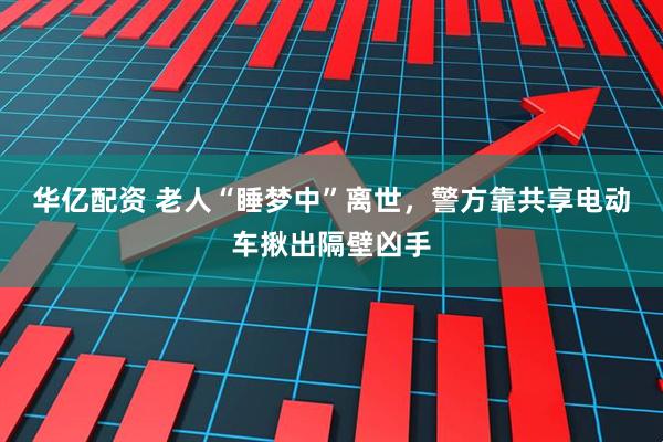 华亿配资 老人“睡梦中”离世，警方靠共享电动车揪出隔壁凶手