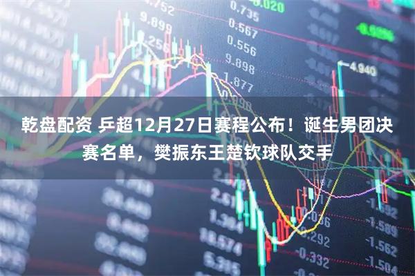 乾盘配资 乒超12月27日赛程公布！诞生男团决赛名单，樊振东王楚钦球队交手