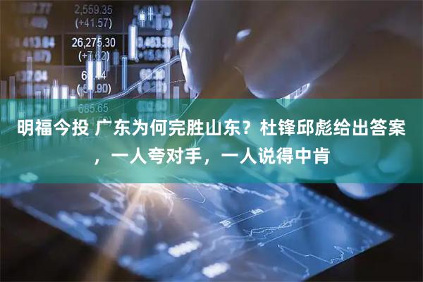 明福今投 广东为何完胜山东？杜锋邱彪给出答案，一人夸对手，一人说得中肯