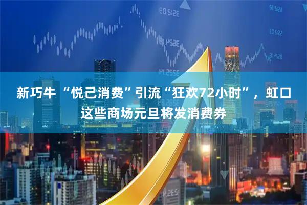 新巧牛 “悦己消费”引流“狂欢72小时”，虹口这些商场元旦将发消费券