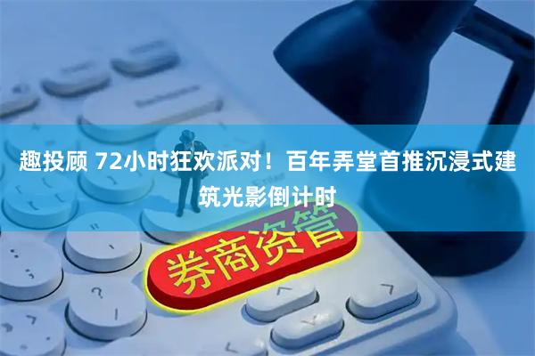 趣投顾 72小时狂欢派对！百年弄堂首推沉浸式建筑光影倒计时