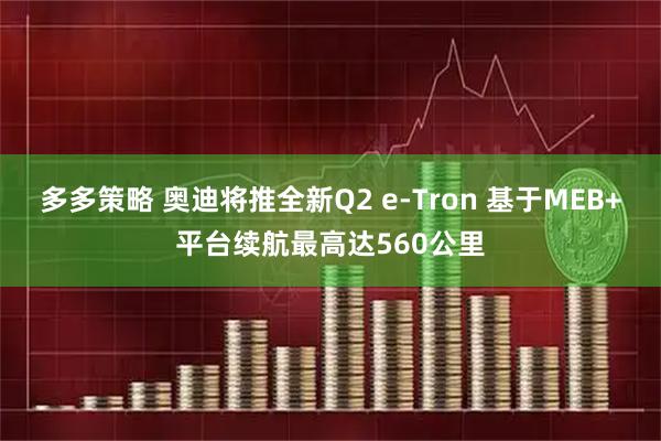 多多策略 奥迪将推全新Q2 e-Tron 基于MEB+平台续航最高达560公里