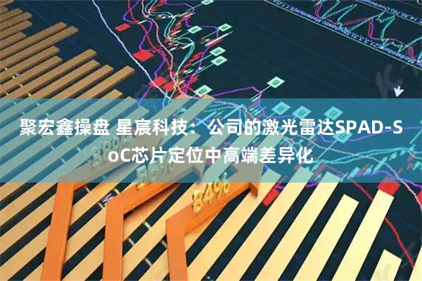 聚宏鑫操盘 星宸科技：公司的激光雷达SPAD-SoC芯片定位中高端差异化
