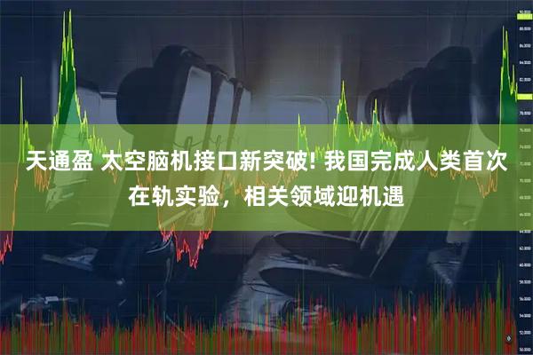 天通盈 太空脑机接口新突破! 我国完成人类首次在轨实验，相关领域迎机遇
