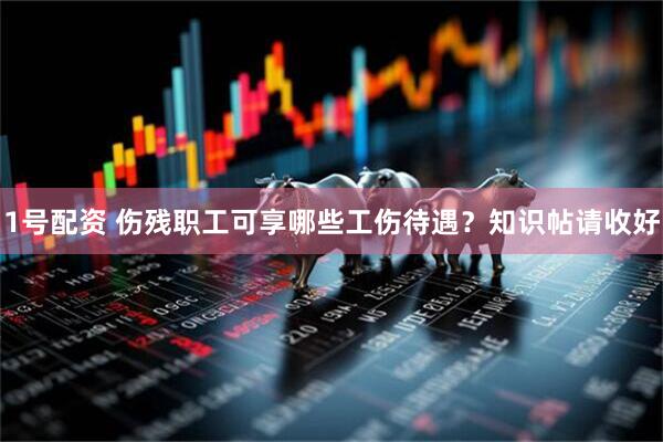 1号配资 伤残职工可享哪些工伤待遇？知识帖请收好