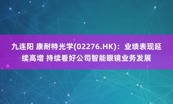 九连阳 康耐特光学(02276.HK)：业绩表现延续高增 持续看好公司智能眼镜业务发展