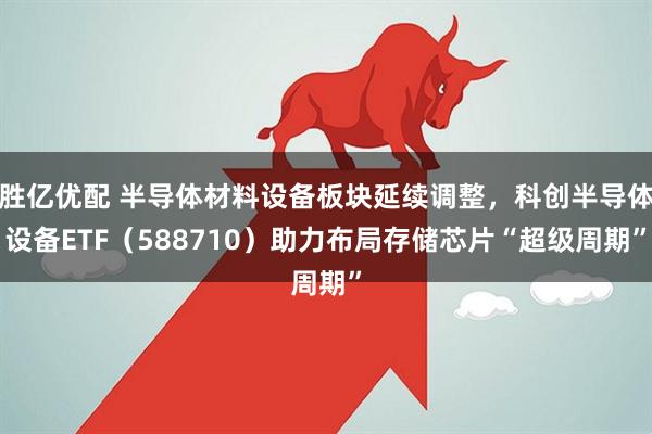 胜亿优配 半导体材料设备板块延续调整，科创半导体设备ETF（588710）助力布局存储芯片“超级周期”