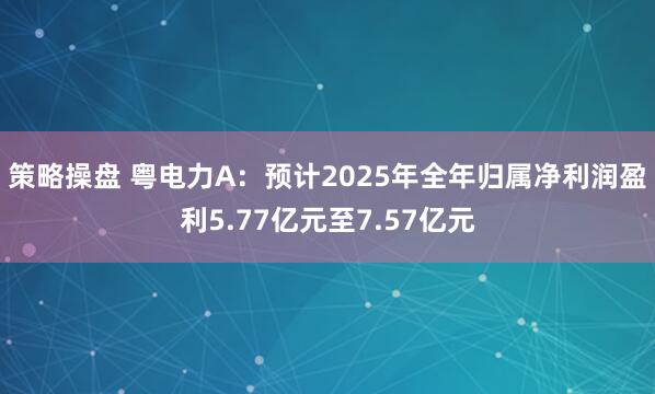 策略操盘 粤电力A：预计2025年全年归属净利润盈利5.77亿元至7.57亿元